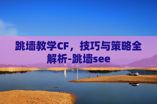 跳墙教学CF，技巧与策略全解析-跳墙see