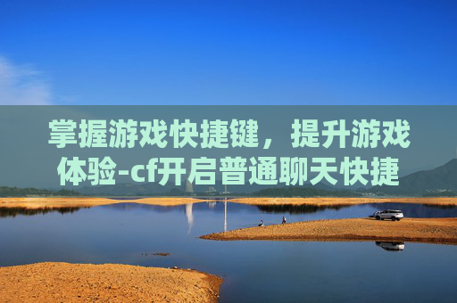 掌握游戏快捷键，提升游戏体验-cf开启普通聊天快捷键在哪