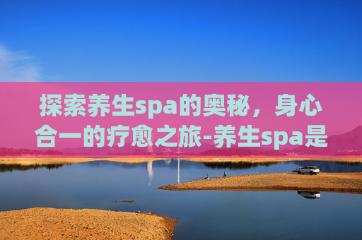 探索养生spa的奥秘，身心合一的疗愈之旅-养生spa是什么意思