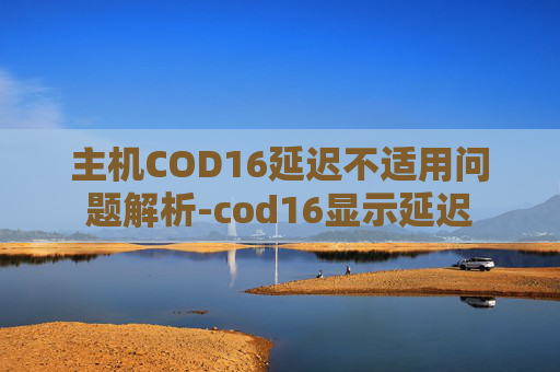 主机COD16延迟不适用问题解析-cod16显示延迟