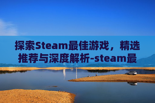 探索Steam最佳游戏，精选推荐与深度解析-steam最佳游戏排行榜
