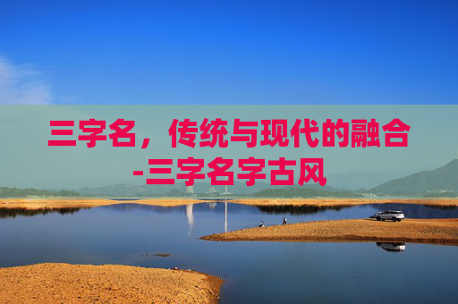 三字名，传统与现代的融合-三字名字古风