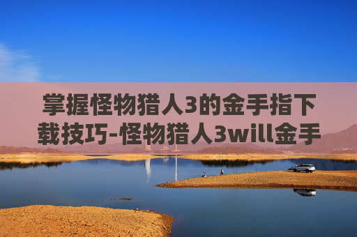 掌握怪物猎人3的金手指下载技巧-怪物猎人3will金手指