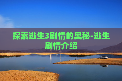 探索逃生3剧情的奥秘-逃生剧情介绍