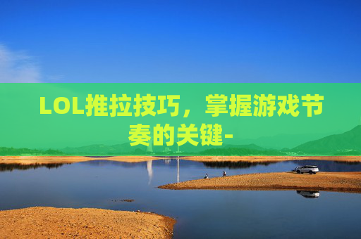LOL推拉技巧，掌握游戏节奏的关键-