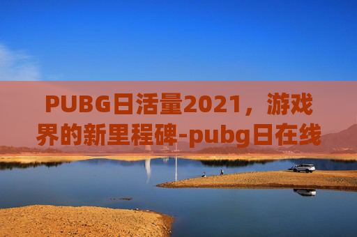 PUBG日活量2021，游戏界的新里程碑-pubg日在线人数