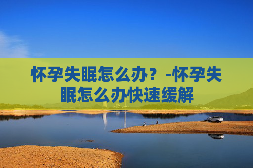 怀孕失眠怎么办？-怀孕失眠怎么办快速缓解