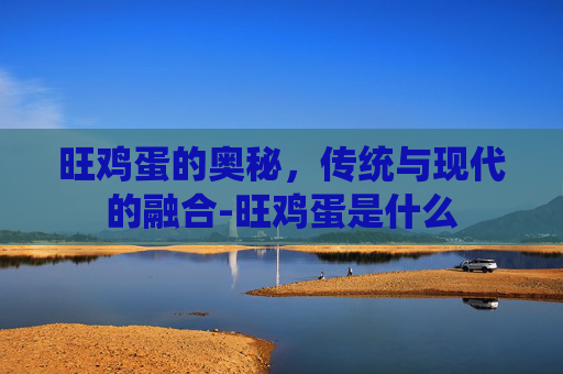 旺鸡蛋的奥秘，传统与现代的融合-旺鸡蛋是什么