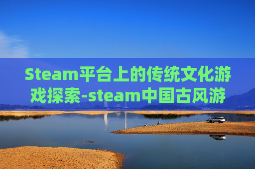 Steam平台上的传统文化游戏探索-steam中国古风游戏