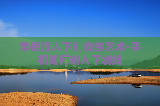 掌握输入下划线的艺术-手机如何输入下划线