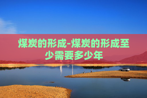 煤炭的形成-煤炭的形成至少需要多少年
