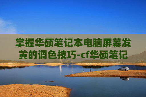 掌握华硕笔记本电脑屏幕发黄的调色技巧-cf华硕笔记本发黄怎么调回来