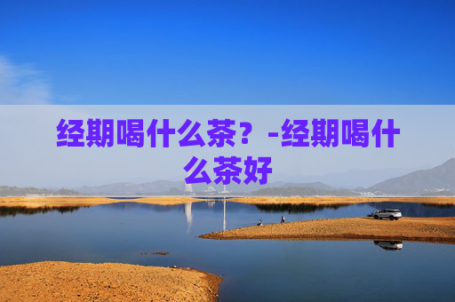 经期喝什么茶？-经期喝什么茶好