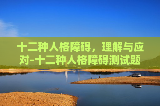 十二种人格障碍，理解与应对-十二种人格障碍测试题免费