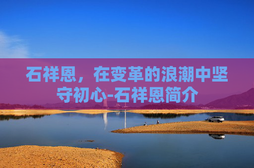 石祥恩，在变革的浪潮中坚守初心-石祥恩简介