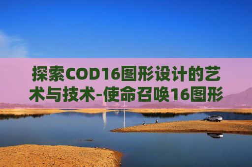 探索COD16图形设计的艺术与技术-使命召唤16图形