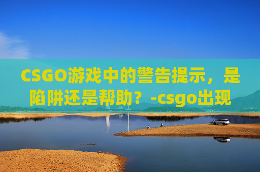 CSGO游戏中的警告提示，是陷阱还是帮助？-csgo出现提示