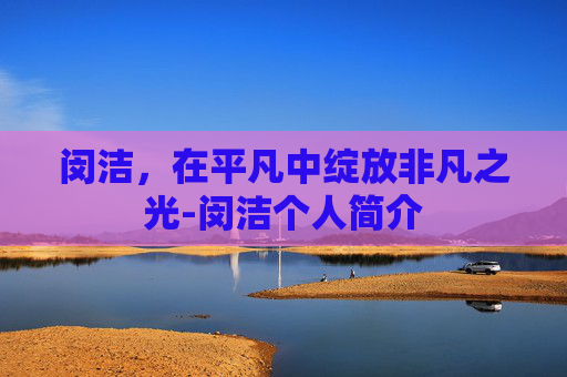 闵洁，在平凡中绽放非凡之光-闵洁个人简介