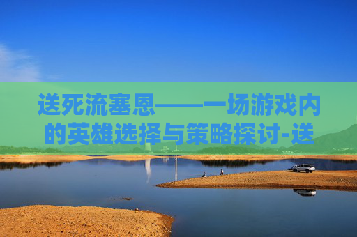 送死流塞恩——一场游戏内的英雄选择与策略探讨-送死流塞恩是谁开发的
