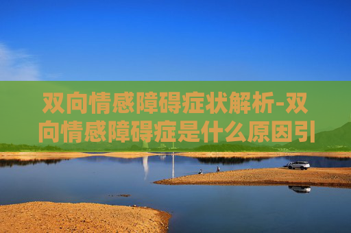 双向情感障碍症状解析-双向情感障碍症是什么原因引起的