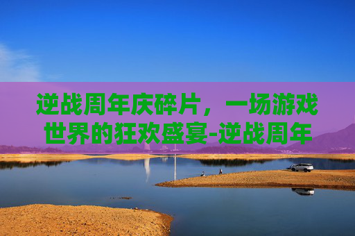 逆战周年庆碎片，一场游戏世界的狂欢盛宴-逆战周年庆有换购活动吗