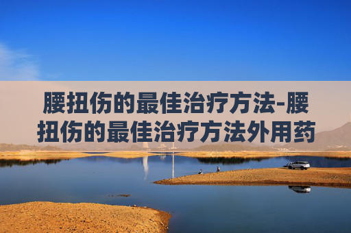 腰扭伤的最佳治疗方法-腰扭伤的最佳治疗方法外用药膏