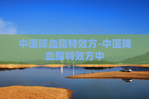 中医降血脂特效方-中医降血脂特效方中