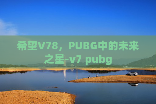 希望V78，PUBG中的未来之星-v7 pubg