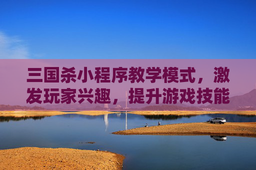 三国杀小程序教学模式，激发玩家兴趣，提升游戏技能-三国杀小程序教学模式在哪