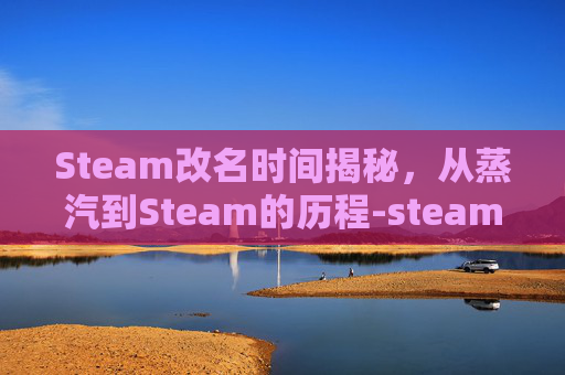 Steam改名时间揭秘，从蒸汽到Steam的历程-steam改名字多久
