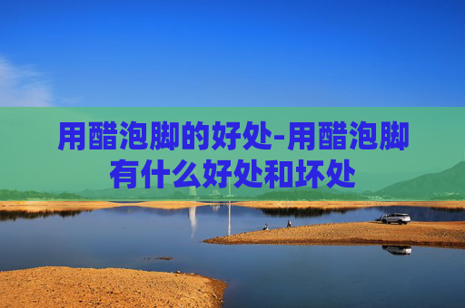 用醋泡脚的好处-用醋泡脚有什么好处和坏处