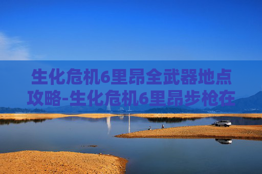 生化危机6里昂全武器地点攻略-生化危机6里昂步枪在哪