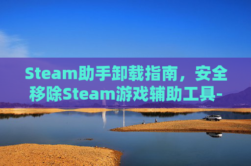Steam助手卸载指南，安全移除Steam游戏辅助工具-steam助手怎么卸载