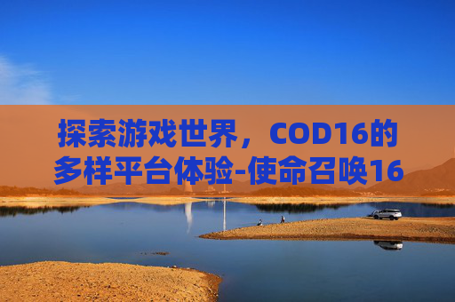 探索游戏世界，COD16的多样平台体验-使命召唤16用什么平台玩