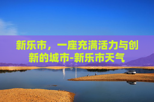 新乐市，一座充满活力与创新的城市-新乐市天气