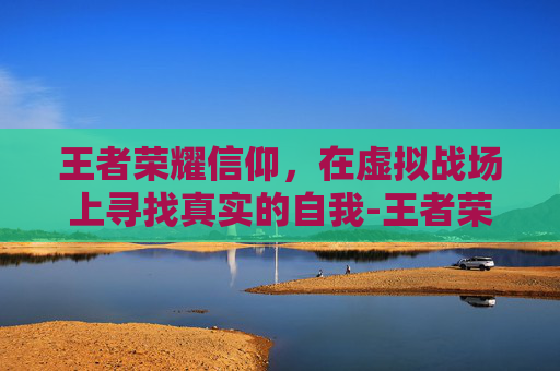 王者荣耀信仰，在虚拟战场上寻找真实的自我-王者荣耀信仰不够了该怎么补