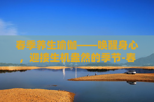 春季养生瑜伽——唤醒身心，迎接生机盎然的季节-春季养生瑜伽张梅
