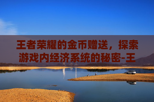 王者荣耀的金币赠送，探索游戏内经济系统的秘密-王者荣耀的金币 赠送在哪里