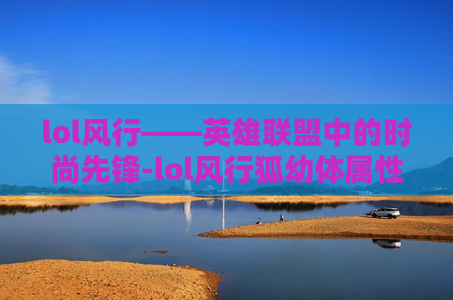lol风行——英雄联盟中的时尚先锋-lol风行狐幼体属性