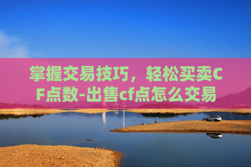 掌握交易技巧，轻松买卖CF点数-出售cf点怎么交易