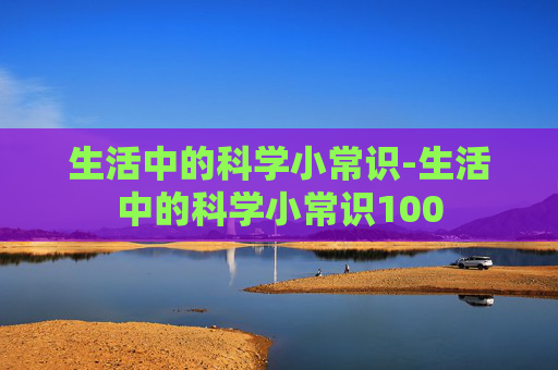 生活中的科学小常识-生活中的科学小常识100