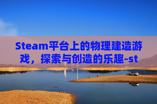 Steam平台上的物理建造游戏，探索与创造的乐趣-steam物理游戏