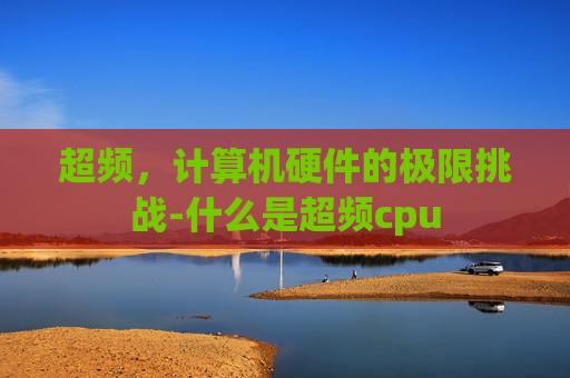超频，计算机硬件的极限挑战-什么是超频cpu