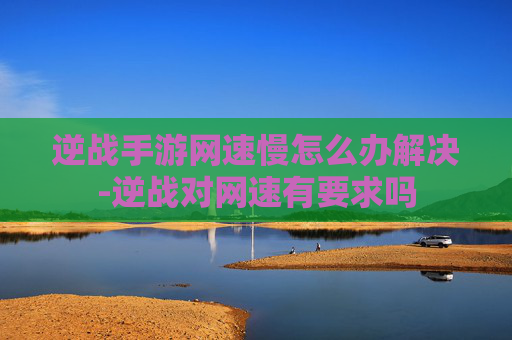 逆战手游网速慢怎么办解决-逆战对网速有要求吗