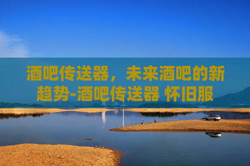 酒吧传送器，未来酒吧的新趋势-酒吧传送器 怀旧服