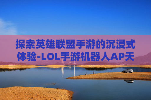 探索英雄联盟手游的沉浸式体验-LOL手游机器人AP天赋