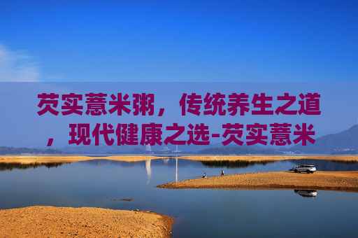 芡实薏米粥，传统养生之道，现代健康之选-芡实薏米粥可以天天吃吗