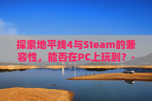 探索地平线4与Steam的兼容性，能否在PC上玩到？-