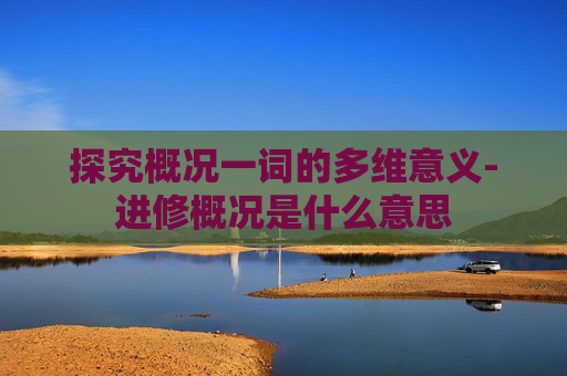 探究概况一词的多维意义-进修概况是什么意思