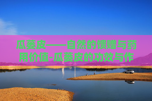 瓜蒌皮——自然的馈赠与药用价值-瓜蒌皮的功效与作用主要治什么病